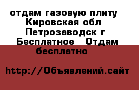 отдам газовую плиту - Кировская обл., Петрозаводск г. Бесплатное » Отдам бесплатно   